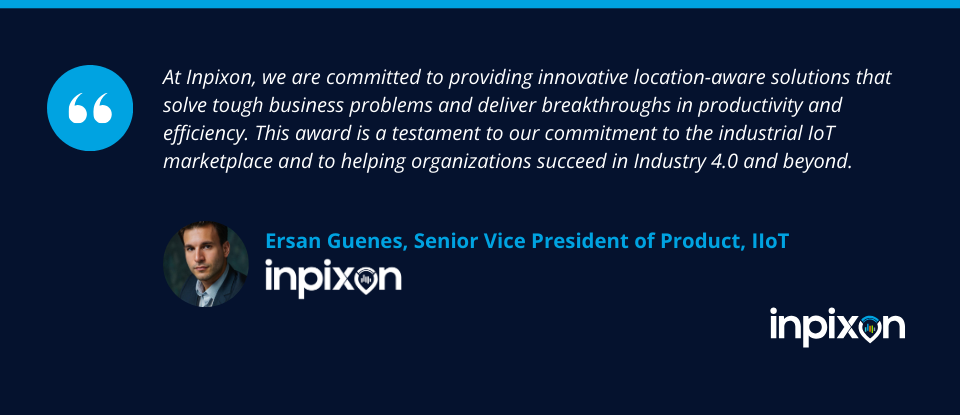 "At Inpixon, we are committed to providing innovative location-aware solutions that solve tough business problems and deliver breakthroughs in productivity and efficiency. This award is a testament to our commitment to the industrial IoT marketplace and to helping organizations succeed in Industry 4.0 and beyond." –Ersan Guenes, Senior Vice President of Product, IIoT at Inpixon
